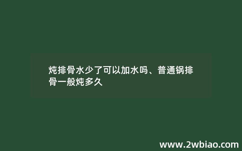 炖排骨水少了可以加水吗、普通锅排骨一般炖多久