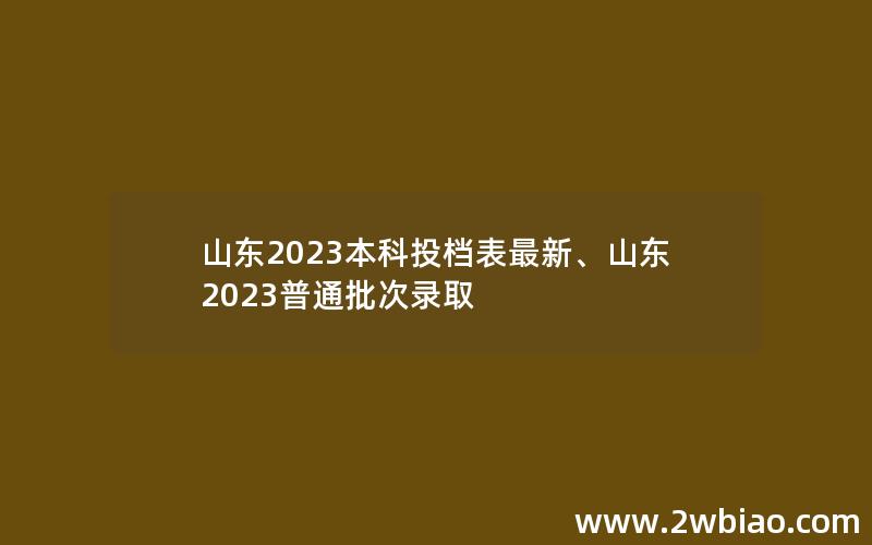 山东2023本科投档表最新、山东2023普通批次录取