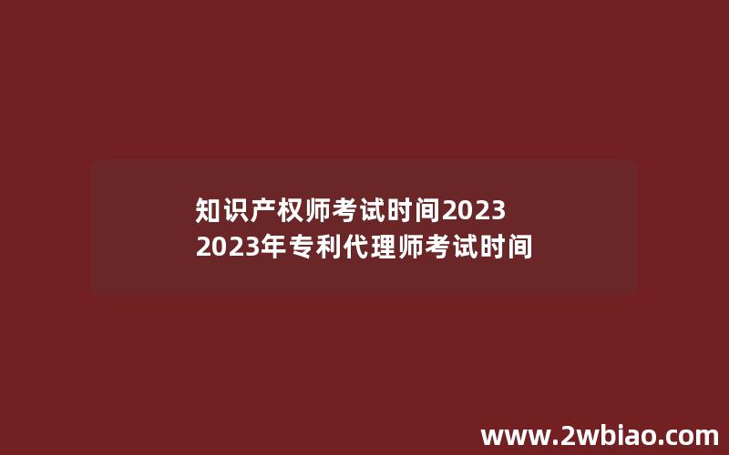 知识产权师考试时间2023 2023年专利代理师考试时间