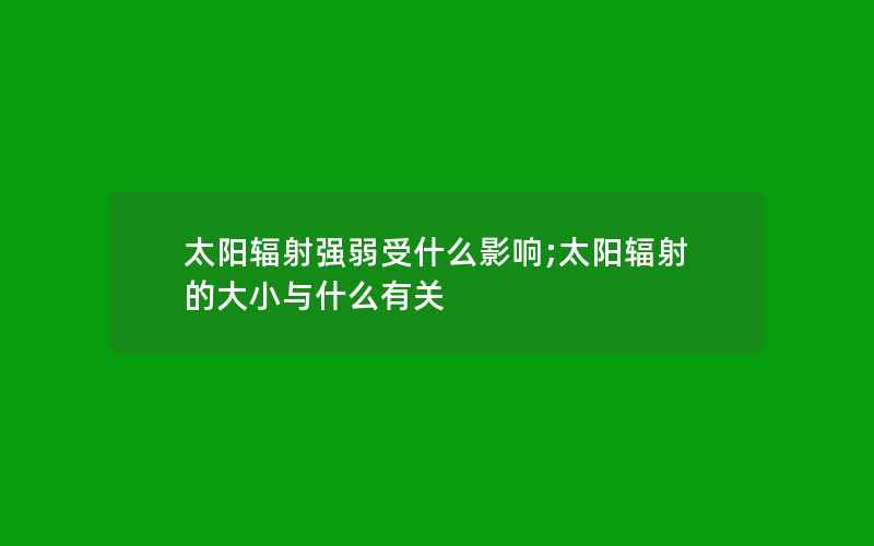 太阳辐射强弱受什么影响;太阳辐射的大小与什么有关