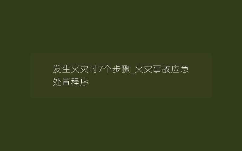 发生火灾时7个步骤_火灾事故应急处置程序