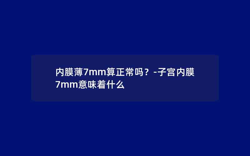 内膜薄7mm算正常吗？-子宫内膜7mm意味着什么