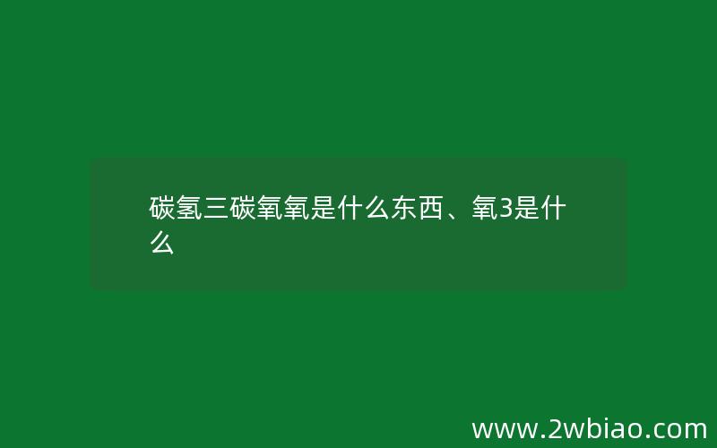 碳氢三碳氧氧是什么东西、氧3是什么