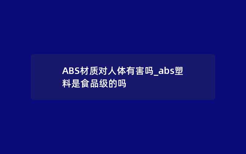 ABS材质对人体有害吗_abs塑料是食品级的吗