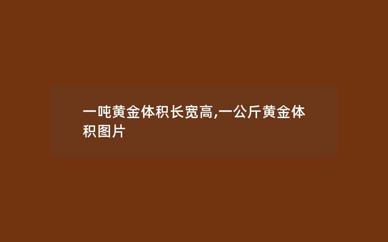 一吨黄金体积长宽高,一公斤黄金体积图片