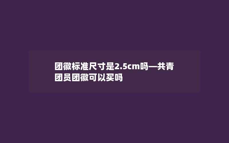 团徽标准尺寸是2.5cm吗—共青团员团徽可以买吗