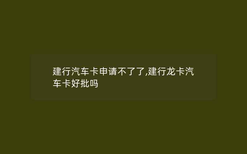 建行汽车卡申请不了了,建行龙卡汽车卡好批吗