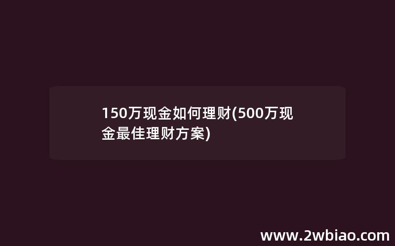 150万现金如何理财(500万现金最佳理财方案)