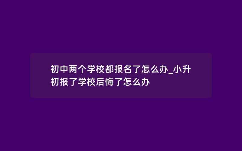 初中两个学校都报名了怎么办_小升初报了学校后悔了怎么办