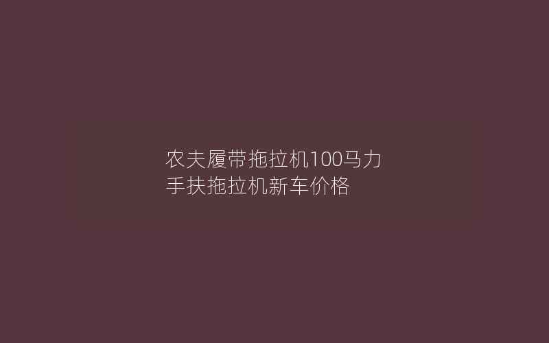 农夫履带拖拉机100马力 手扶拖拉机新车价格