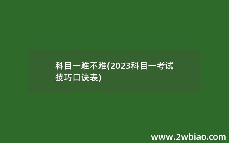 科目一难不难(2023科目一考试技巧口诀表)