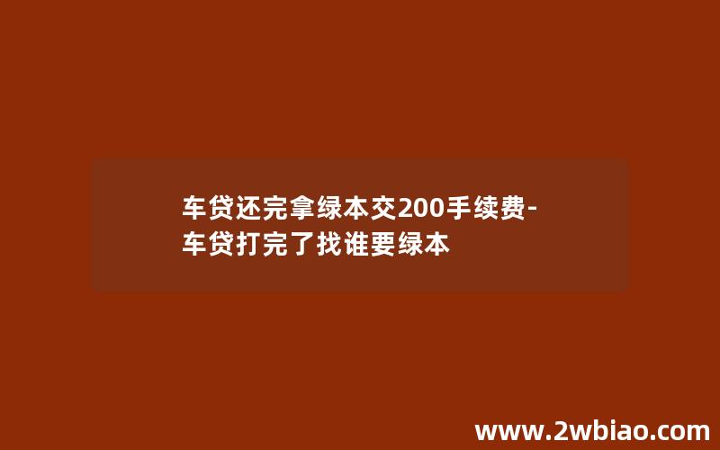 车贷还完拿绿本交200手续费-车贷打完了找谁要绿本