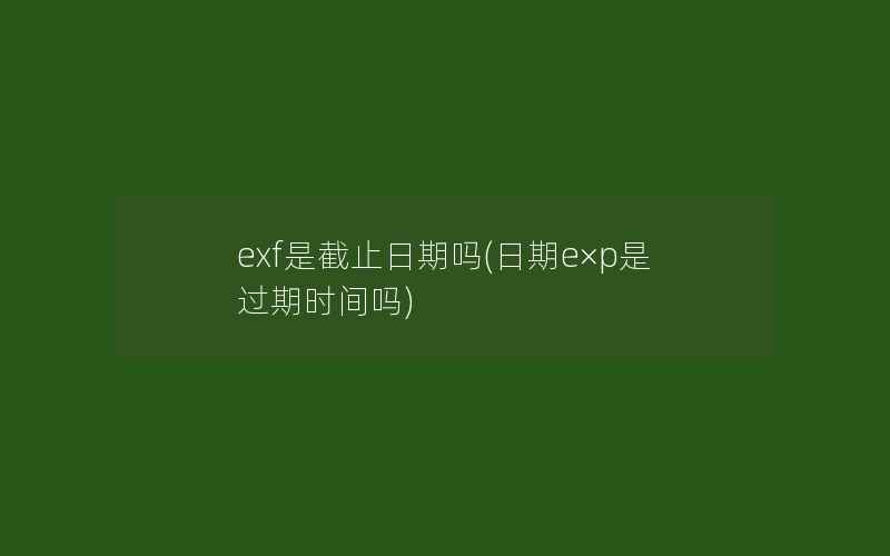 exf是截止日期吗(日期e×p是过期时间吗)