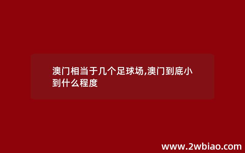 澳门相当于几个足球场,澳门到底小到什么程度