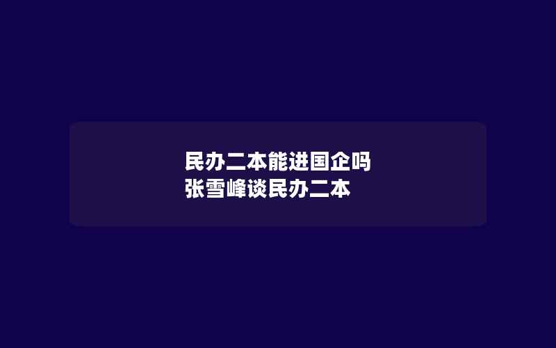 民办二本能进国企吗 张雪峰谈民办二本