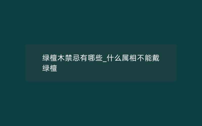 绿檀木禁忌有哪些_什么属相不能戴绿檀