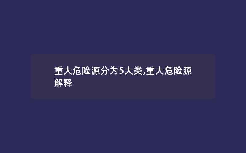 重大危险源分为5大类,重大危险源解释