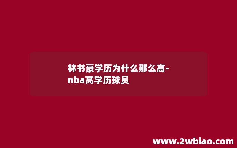 林书豪学历为什么那么高-nba高学历球员