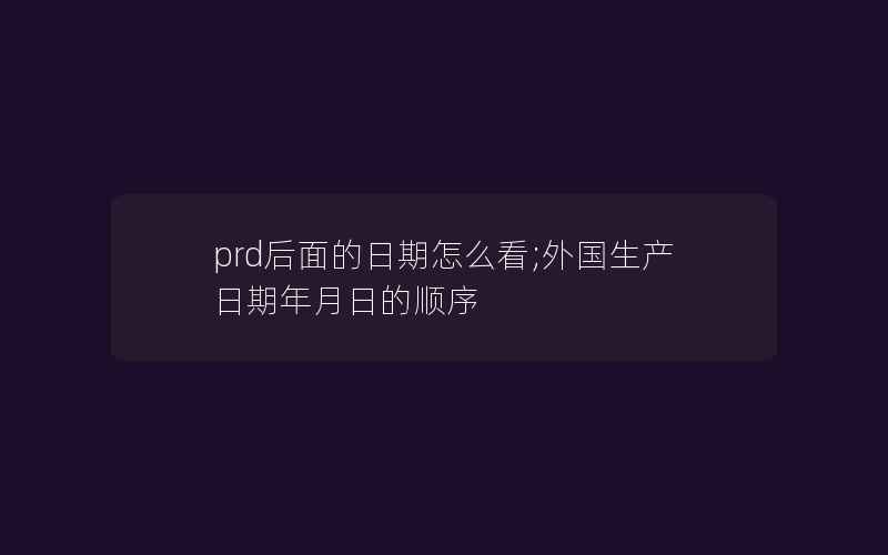 prd后面的日期怎么看;外国生产日期年月日的顺序