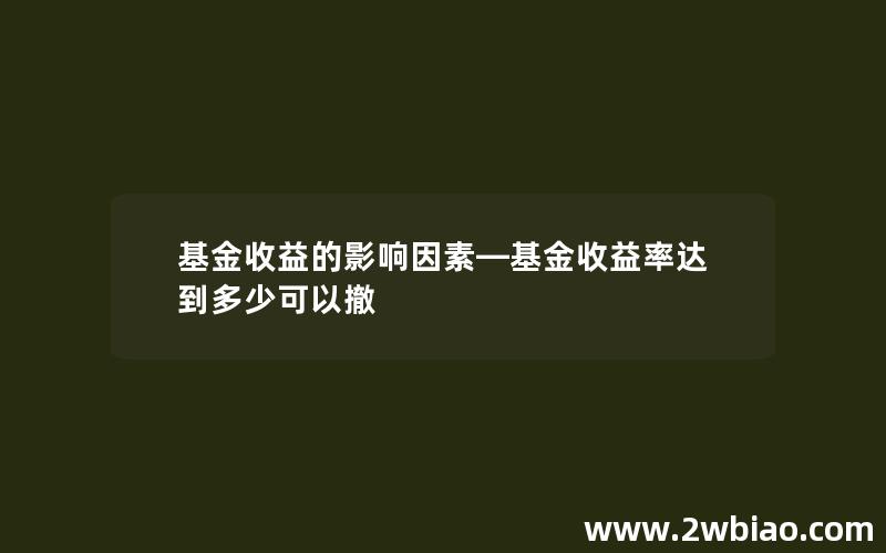 基金收益的影响因素—基金收益率达到多少可以撤