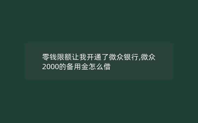 零钱限额让我开通了微众银行,微众2000的备用金怎么借