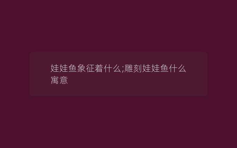 娃娃鱼象征着什么;雕刻娃娃鱼什么寓意