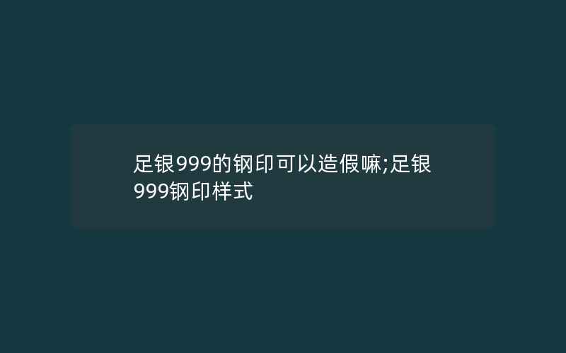 足银999的钢印可以造假嘛;足银999钢印样式