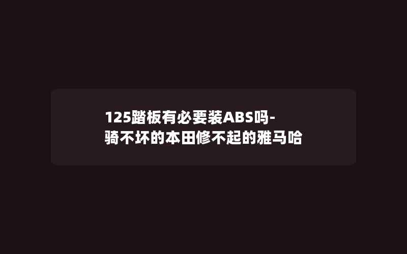 125踏板有必要装ABS吗-骑不坏的本田修不起的雅马哈