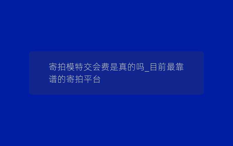 寄拍模特交会费是真的吗_目前最靠谱的寄拍平台