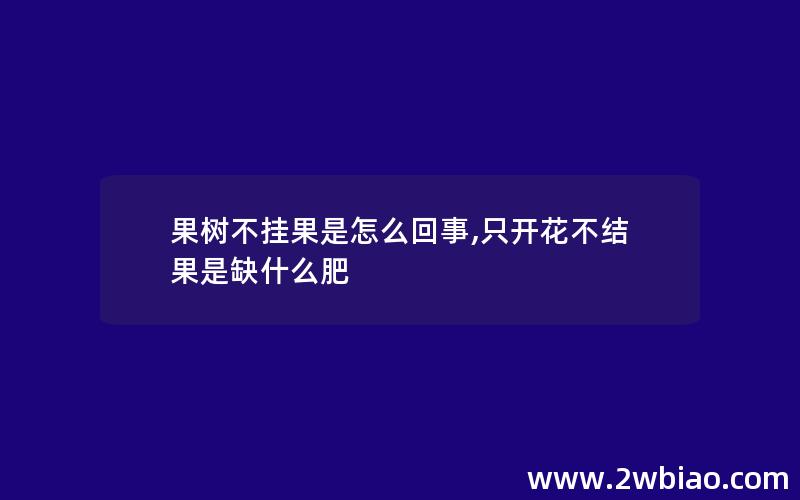 果树不挂果是怎么回事,只开花不结果是缺什么肥