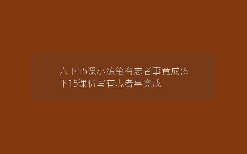 六下15课小练笔有志者事竟成;6下15课仿写有志者事竟成