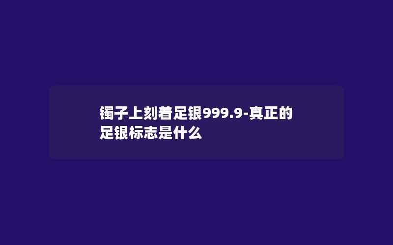 镯子上刻着足银999.9-真正的足银标志是什么