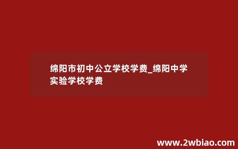 绵阳市初中公立学校学费_绵阳中学实验学校学费