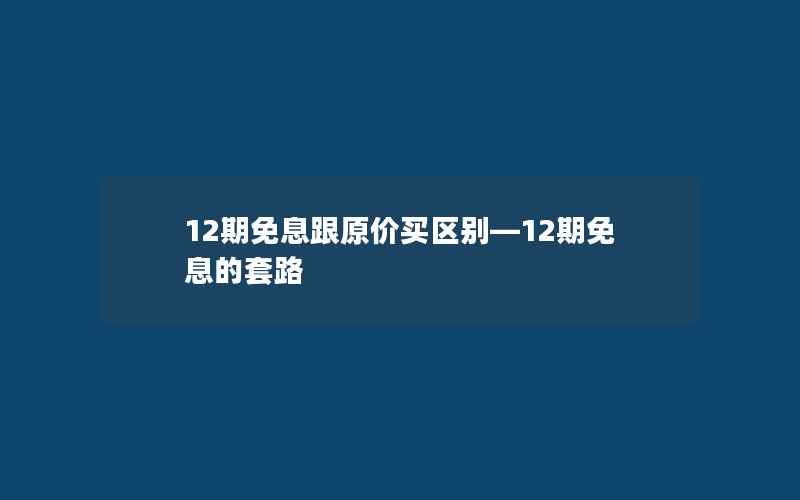 12期免息跟原价买区别—12期免息的套路