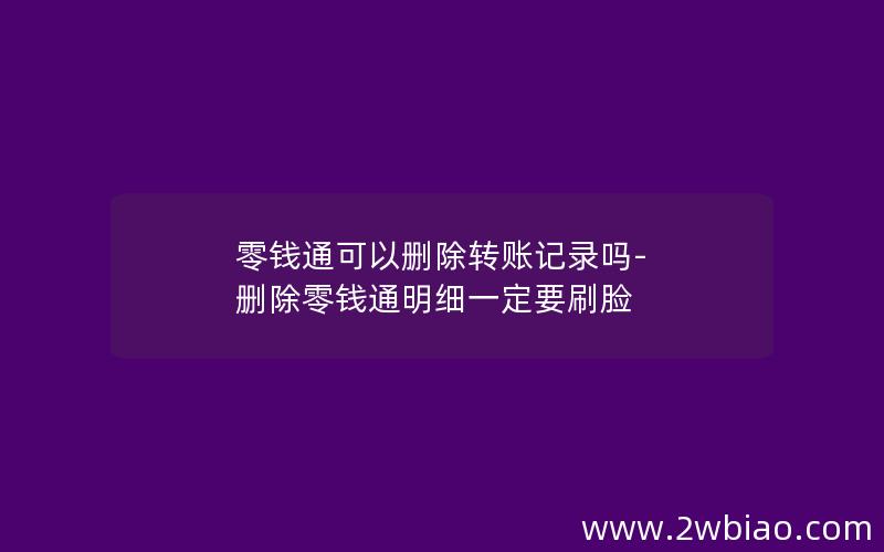 零钱通可以删除转账记录吗-删除零钱通明细一定要刷脸