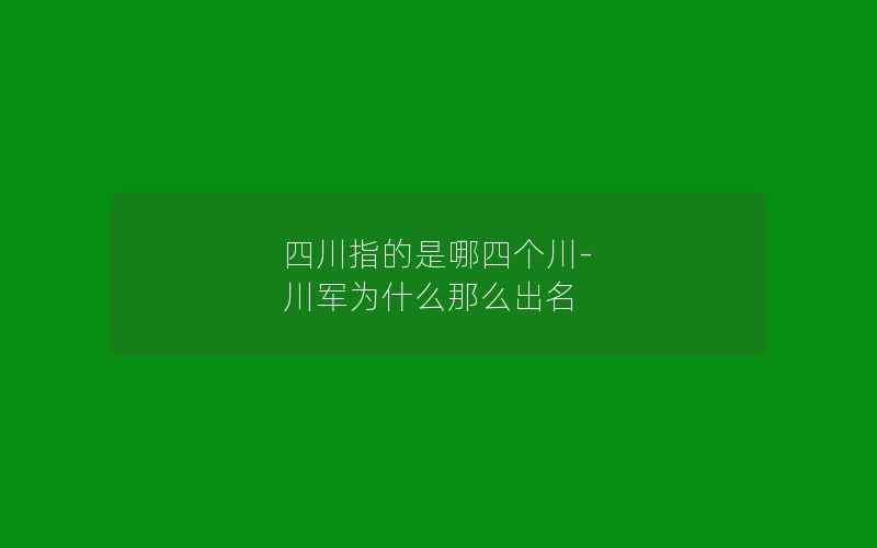 四川指的是哪四个川-川军为什么那么出名