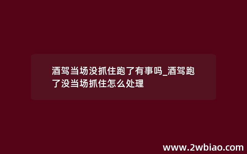 酒驾当场没抓住跑了有事吗_酒驾跑了没当场抓住怎么处理