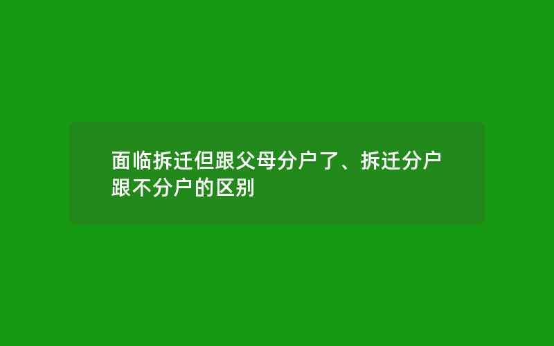 面临拆迁但跟父母分户了、拆迁分户跟不分户的区别