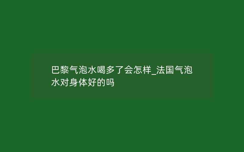 巴黎气泡水喝多了会怎样_法国气泡水对身体好的吗