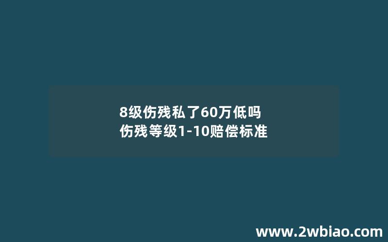 8级伤残私了60万低吗 伤残等级1-10赔偿标准