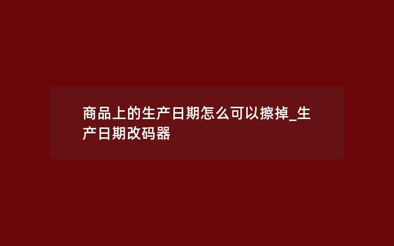 商品上的生产日期怎么可以擦掉_生产日期改码器