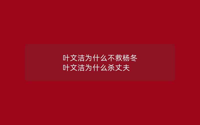 叶文洁为什么不救杨冬 叶文洁为什么杀丈夫