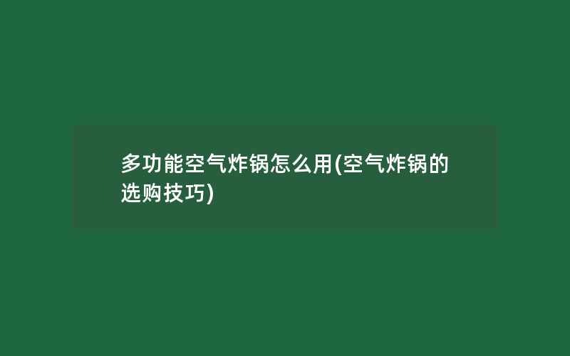 多功能空气炸锅怎么用(空气炸锅的选购技巧)