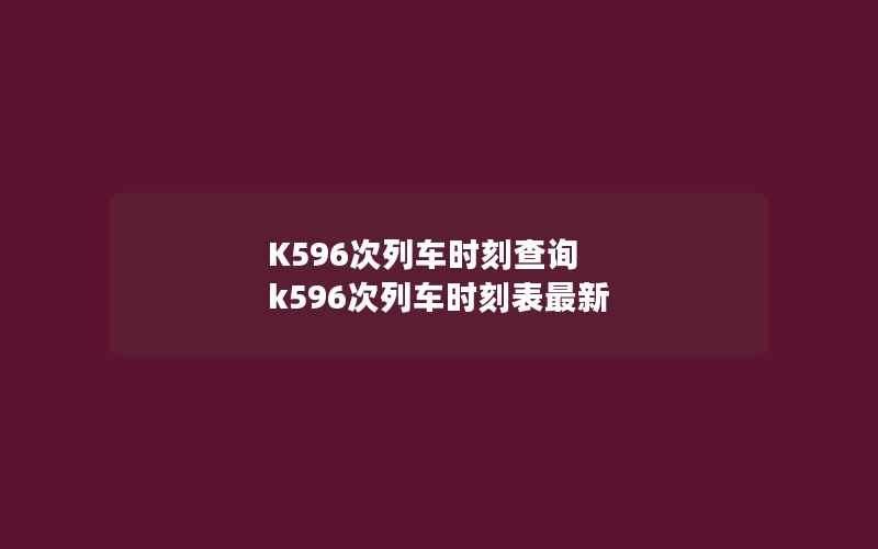 K596次列车时刻查询 k596次列车时刻表最新