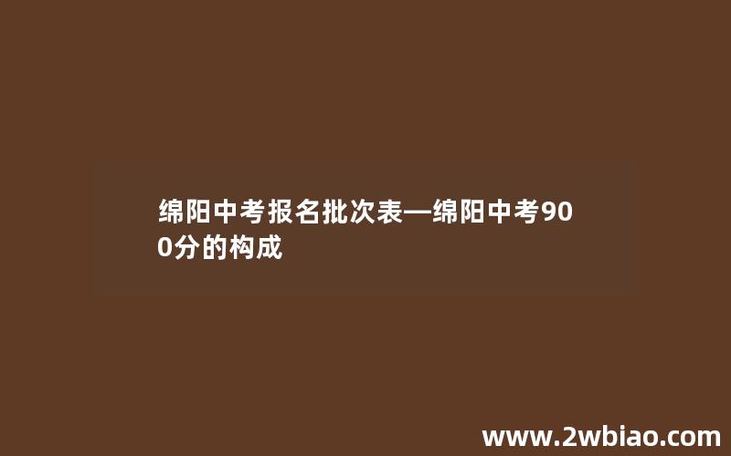 绵阳中考报名批次表—绵阳中考900分的构成