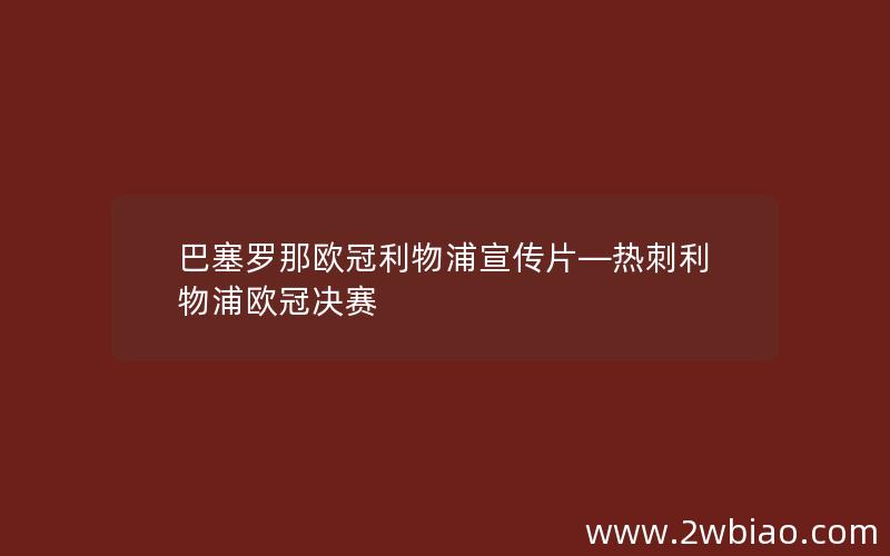 巴塞罗那欧冠利物浦宣传片—热刺利物浦欧冠决赛