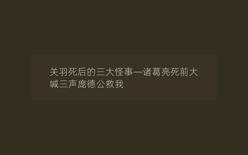 关羽死后的三大怪事—诸葛亮死前大喊三声庞德公救我