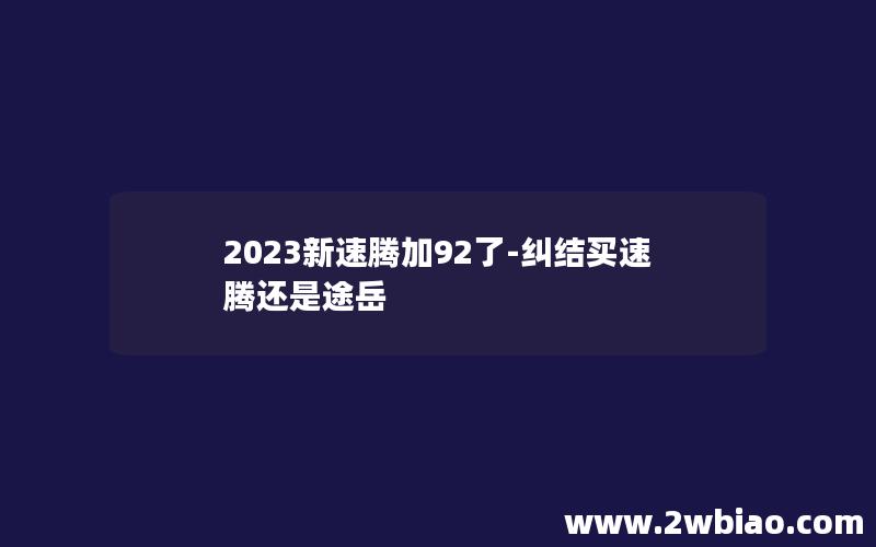 2023新速腾加92了-纠结买速腾还是途岳