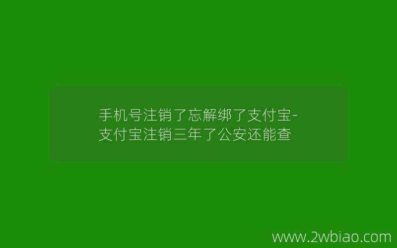 手机号注销了忘解绑了支付宝-支付宝注销三年了公安还能查