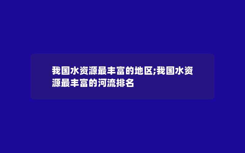 我国水资源最丰富的地区;我国水资源最丰富的河流排名